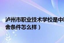 泸州市职业技术学校是中职吗（泸州市江南职业中专学校宿舍条件怎么样）