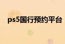 ps5国行预约平台（ps5国行在哪里预约）