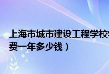 上海市城市建设工程学校学费多少（上海市建筑工程学校学费一年多少钱）