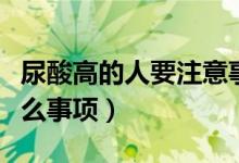 尿酸高的人要注意事项（尿酸高的人要注意什么事项）