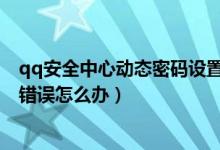 qq安全中心动态密码设置了用不了（QQ安全中心动态密码错误怎么办）