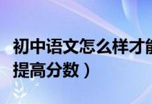 初中语文怎么样才能提高分数（初中语文怎么提高分数）