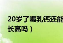 20岁了喝乳钙还能长高么（20岁吃乳钙可以长高吗）