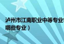 泸州市江南职业中等专业学校（泸州市江南职业中专学校有哪些专业）