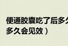 便通胶囊吃了后多久可以见效（便通胶囊吃了多久会见效）