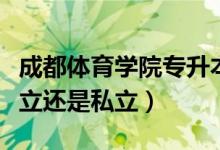 成都体育学院专升本官网（成都体育学院是公立还是私立）