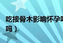 吃接骨木影响怀孕吗（接骨木对孕妇会有影响吗）