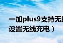 一加plus9支持无线充电吗（一加9pro如何设置无线充电）