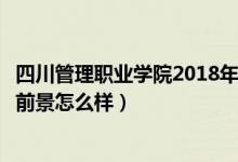 四川管理职业学院2018年新生专业（四川管理职业学院就业前景怎么样）