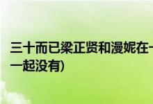 三十而已梁正贤和漫妮在一起了吗(三十而已梁正贤和漫妮在一起没有)