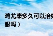 鸡尤康多久可以治好鸡眼（鸡尤康真的能治鸡眼吗）