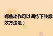 哪些动作可以训练下肢爆发力量（下肢肌肉爆发力练习的有效方法是）