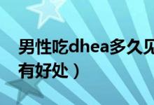 男性吃dhea多久见效（DHEA吃多久对精子有好处）