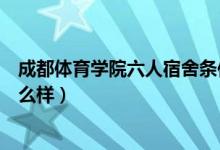 成都体育学院六人宿舍条件怎样（成都体育学院宿舍条件怎么样）