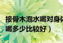 接骨木泡水喝对身体有副作用吗（接骨木一次喝多少比较好）