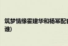 筑梦情缘霍建华和杨幂配音是原音吗(筑梦情缘杨幂的配音是谁)