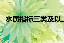 水质指标三类及以上（三类水质标准指标）