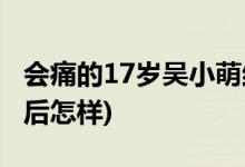 会痛的17岁吴小萌结局(会痛的17岁吴小萌最后怎样)