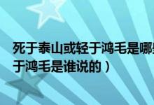 死于泰山或轻于鸿毛是哪些人（有的人死了或重于泰山或轻于鸿毛是谁说的）