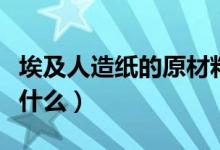 埃及人造纸的原材料是（埃及人造纸的材料是什么）