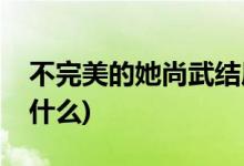 不完美的她尚武结局(不完美的她尚武结局是什么)