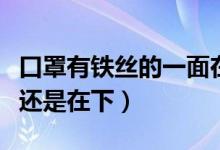 口罩有铁丝的一面在上还是下（口罩铁丝在上还是在下）