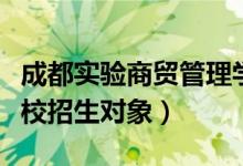 成都实验商贸管理学校（成都实验商贸管理学校招生对象）