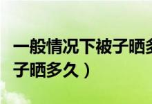 一般情况下被子晒多久更合适（通常情况下被子晒多久）