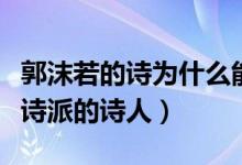 郭沫若的诗为什么能成为经典（郭沫若是什么诗派的诗人）