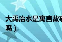 大禹治水是寓言故事吗（大禹治水是寓言故事吗）