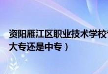 资阳雁江区职业技术学校专业（资阳雁江区职业技术学校是大专还是中专）