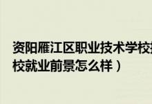 资阳雁江区职业技术学校招生电话（资阳雁江区职业技术学校就业前景怎么样）