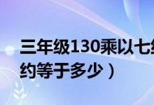 三年级130乘以七约等于多少呢（130乘以7约等于多少）