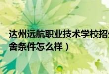 达州远航职业技术学校招生简章（达州远航职业技术学校宿舍条件怎么样）