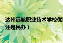 达州远航职业技术学校优势（达州远航职业技术学校是公办还是民办）