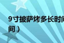 9寸披萨烤多长时间（9寸披萨一般烤多长时间）