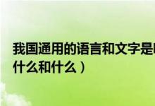 我国通用的语言和文字是哪两种（我国的通用语言和文字是什么和什么）