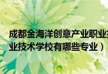 成都金海洋创意产业职业技术学校（成都金海洋创意产业职业技术学校有哪些专业）