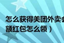 怎么获得美团外卖会员抵扣红包（美团外卖大额红包怎么领）