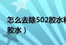 怎么去除502胶水粘在屏幕上（怎么去除502胶水）