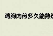 鸡胸肉煎多久能熟透（鸡胸肉煎多久能熟）