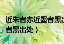 近朱者赤近墨者黑出处是什么（近朱者赤近墨者黑出处）