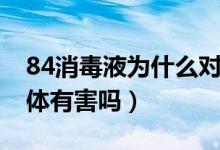 84消毒液为什么对人体有害（84消毒液对人体有害吗）