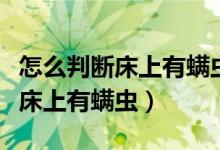 怎么判断床上有螨虫用啥药物除虫（怎么判断床上有螨虫）