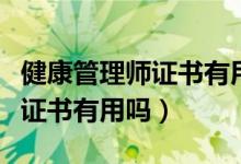 健康管理师证书有用吗哪家有名（健康管理师证书有用吗）