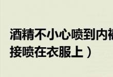 酒精不小心喷到内裤还能用吗（酒精能不能直接喷在衣服上）