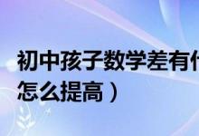 初中孩子数学差有什么方法（初中孩子数学差怎么提高）