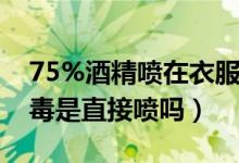 75%酒精喷在衣服上可以消毒吗（75酒精消毒是直接喷吗）