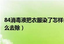 84消毒液把衣服染了怎样去掉了（衣服上84消毒液的污渍怎么去除）