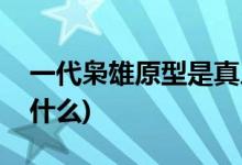 一代枭雄原型是真人吗(一代枭雄原型人物叫什么)